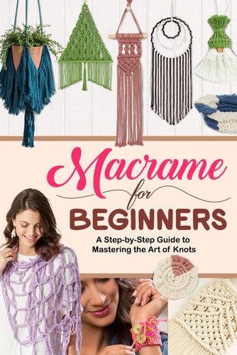 Macrame for Beginners A Step-by-Step Guide to Mastering the Art of Knots