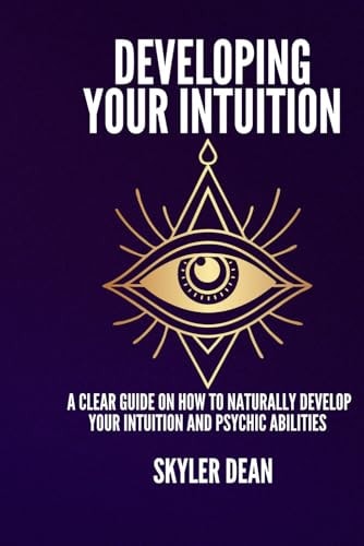 Developing Your Intuition A Clear Guide on How to Naturally Develop Your Intuition and Psychic Abilities.