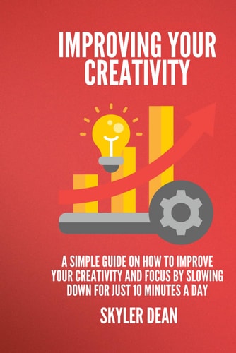 Improving Your Creativity A Simple Guide on how to Improve Your Creativity and Focus by Slowing Down for Just 10 Minutes a Day.