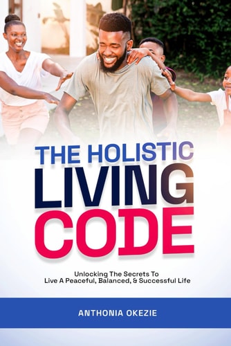 The Holistic Living Code Unlocking The Secrets To Live A Peaceful, Balanced And Successful Life