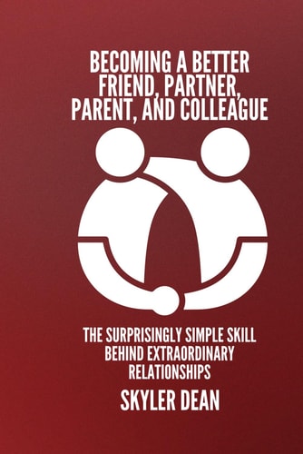 Becoming a Better Friend, Partner, Parent, and Colleague The Surprisingly Simple Skill Behind Extraordinary Relationships