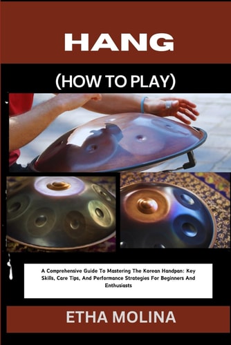 Hang (How to Play) A Comprehensive Guide To Mastering The Korean Handpan: Key Skills, Care Tips, And Performance Strategies For Beginners And Enthusiasts