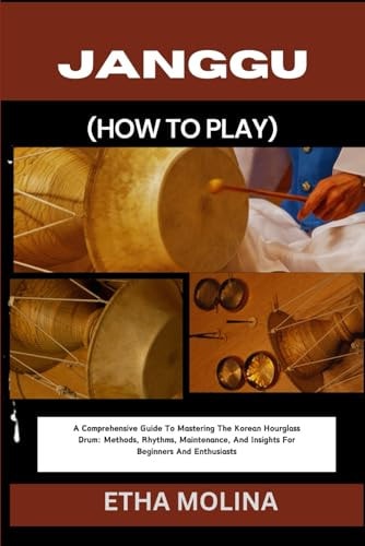 Janggu (How to Play) A Comprehensive Guide To Mastering The Korean Hourglass Drum: Methods, Rhythms, Maintenance, And Insights For Beginners And Enthusiasts