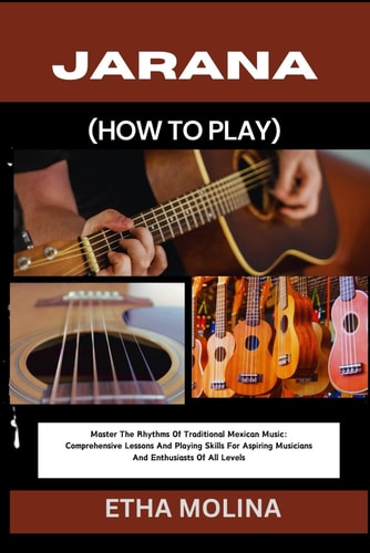 Jarana (How to Play) Master The Rhythms Of Traditional Mexican Music: Comprehensive Lessons And Playing Skills For Aspiring Musicians And Enthusiasts Of All Levels