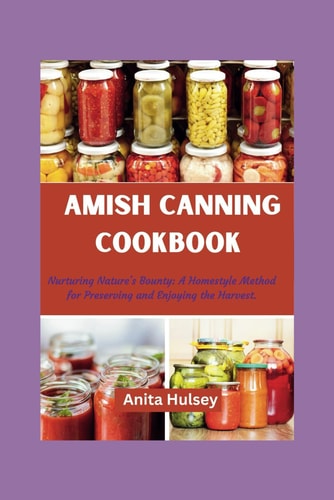 The Amish Canning Cookbook Nurturing Nature's Bounty: A Homestyle Method for Preserving and Enjoying the Harvest.