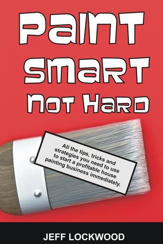 Paint Smart, Not Hard All the Tips, Tricks and Strategies You Need to Use to Start a Profitable House Painting Business Immediately.