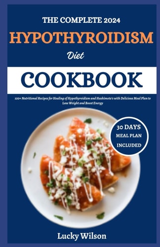 The Complete 2024 Hypothyroidism Diet Cookbook 100+ Nutritional Recipes for Healing of Hypothyroidism and Hashimoto's with Delicious Meal Plan to Lose Weight and Boost Energy