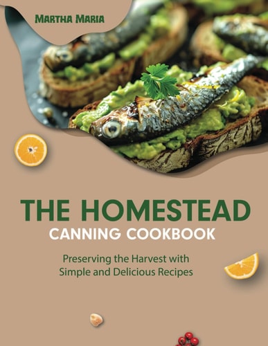 The Homestead Canning Cookbook Preserving the Harvest with Simple and Delicious Recipes