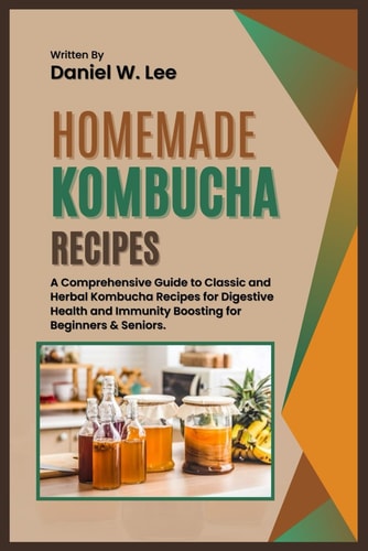 Homemade Kombucha Recipes A Comprehensive Guide to Classic and Herbal Kombucha Recipes for Digestive Health and Immunity Boosting for Beginners & Seniors.