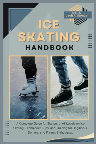Ice Skating Handbook A Complete Guide for Skaters of All Levels on Ice Skating: Techniques, Tips, and Training for Beginners, Seniors, and Fitness Enthusiasts.