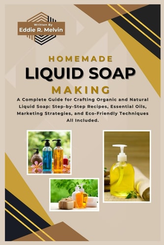 Homemade Liquid Soap Making A Complete Guide for Crafting Organic and Natural Liquid Soap: Step-by-Step Recipes, Essential Oils, Marketing Strategies, and Eco-Friendly Techniques All Included.