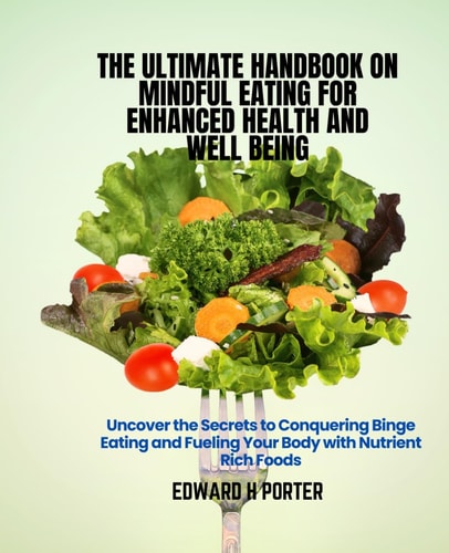 The Ultimate Handbook on Mindful Eating for Enhanced Health and Well Being Uncover the Secrets to Conquering Binge Eating and Fueling Your Body with Nutrient Rich Foods