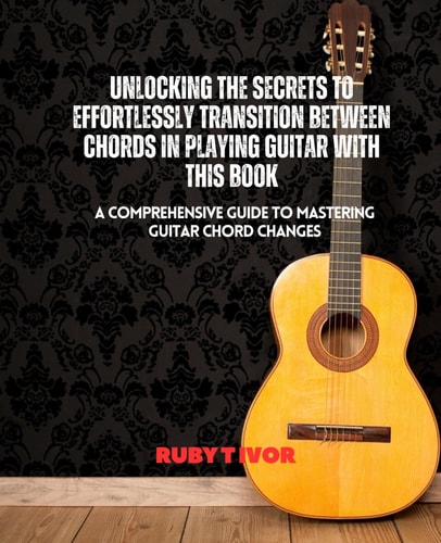 Unlocking the Secrets to Effortlessly Transition Between Chords in Playing Guitar with this Book A Comprehensive Guide to Mastering Guitar Chord Changes