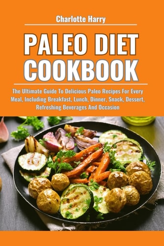 Paleo Diet Cookbook The Ultimate Guide To Delicious Paleo Recipes For Every Meal, Including Breakfast, Lunch, Dinner, Snack, Dessert, Refreshing Beverages And Occasion