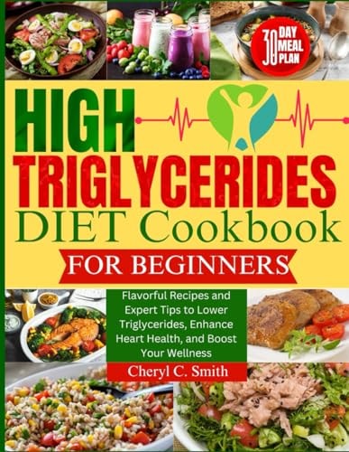 High Triglyceride Diet Cookbook for Beginners Flavorful Recipes and Expert Tips to Lower Triglycerides, Enhance Heart Health, and Boost Your Wellness