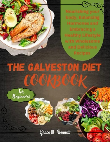 The Galveston Diet Cookbook for Beginners Nourishing Your Body, Balancing Hormones, and Embracing a Healthy Lifestyle with Wholesome and Delicious Recipes