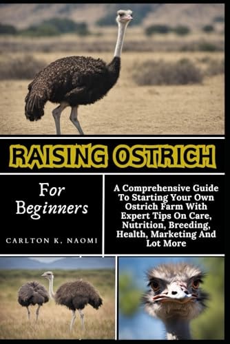Raising Ostrich For Beginners A Comprehensive Guide To Starting Your Own Ostrich Farm With Expert Tips On Care, Nutrition, Breeding, Health, Marketing And Lot More