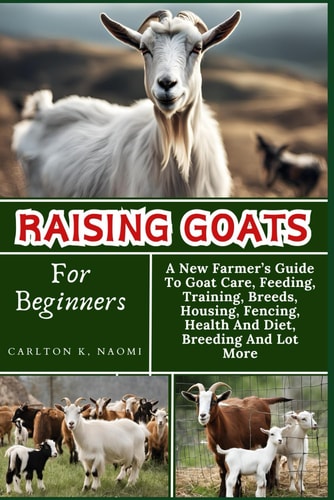 Raising Goats For Beginners A New Farmer's Guide To Goat Care, Feeding, Training, Breeds, Housing, Fencing, Health And Diet, Breeding And Lot More