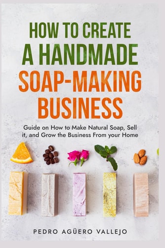 How to Create a Handmade Soap-Making Business Guide on How to Make Natural Soap, Sell It, and Grow the Business from Your Home Natural Soap Making Craft Soap
