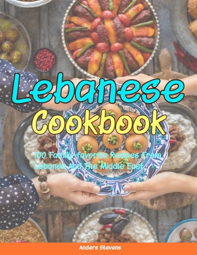 Lebanese Cookbook 100 Family-Favorite Recipes From Lebanon And The Middle East.