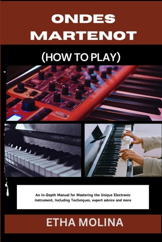 Ondes Martenot (How to Play) An In-Depth Manual for Mastering the Unique Electronic Instrument, Including Techniques, Expert Advice and More