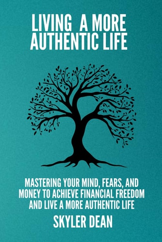 Living a More Authentic Life Mastering Your Mind, Fears, and Money to Achieve Financial Freedom and Live a More Authentic Life.