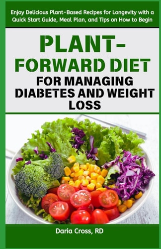 Plant-Forward Diet for Managing Diabetes and Weight Loss Enjoy Delicious Plant-Based Recipes for Longevity with a Quick Start Guide, Meal Plan, and Tips on How to Begin