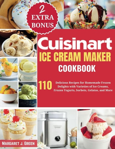 Cuisinart Ice Cream Maker Cookbook 110 Delicious Recipes for Homemade Frozen Delights with Varieties of Ice Creams, Yogurts, Sorbets, Gelatos, and More