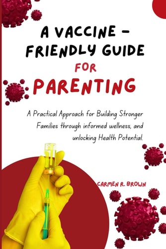 A Vaccine - Friendly Guide For Parenting A Practical Approach for Building Stronger Families Through Informed Wellness, and Unlocking Health Potential.
