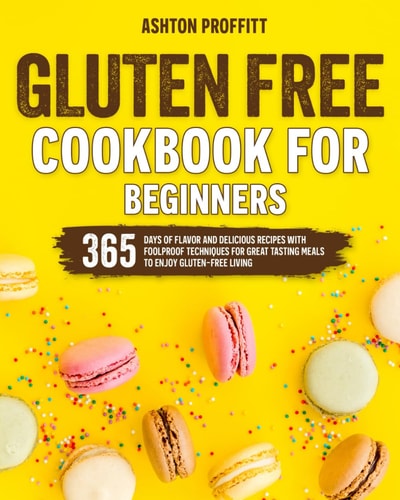 Gluten Free Cookbook for Beginners 365 Days of Flavor and Delicious Recipes with Foolproof Techniques for Great Tasting Meals to Enjoy Gluten-Free Living