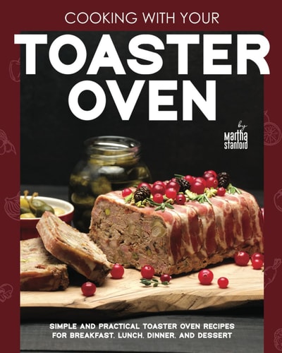 Cooking with Your Toaster Oven Simple and Practical Toaster Oven Recipes for Breakfast, Lunch, Dinner, and Dessert
