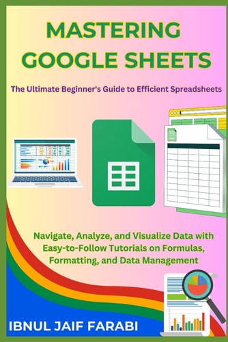 Mastering Google Sheets The Ultimate Beginner's Guide to Efficient Spreadsheets: Navigate, Analyze, and Visualize Data with Easy-to-Follow Tutorials on Formulas, Formatting, and Data Management