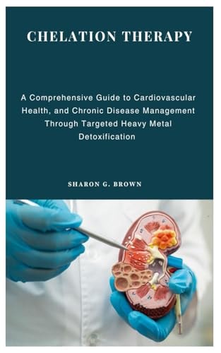 Chelation Therapy A Comprehensive Guide to Cardiovascular Health, and Chronic Disease Management Through Targeted Heavy Metal Detoxification