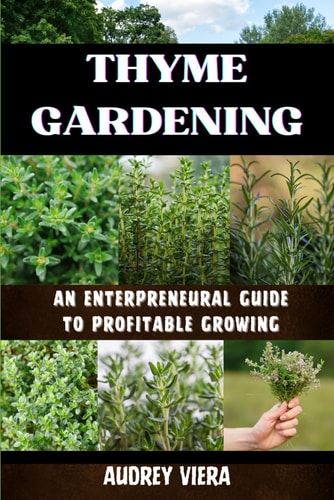 Thyme Gardening AN ENTERPRENEURAL GUIDE TO PROFITABLE GROWING: Unlocking the Secrets to High-Yield, Sustainable Herb Farming