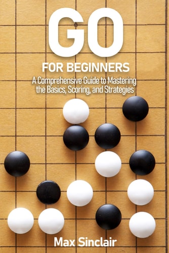 Go for Beginners A Comprehensive Guide to Mastering the Basics, Scoring, and Strategies of This Classic Game