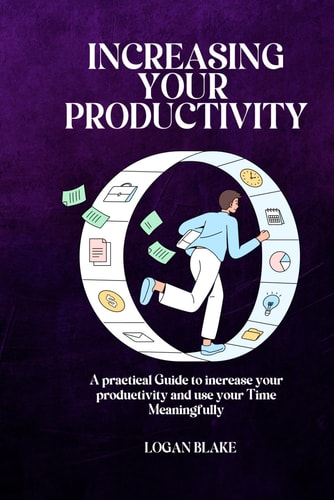 Increasing Your Productivity A Practical Guide to Increase Your Productivity and Use Your Time Meaningfully