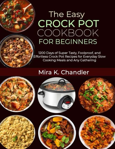 The Easy Crock Pot Cookbook for Beginners 1200 Days of Super Tasty, Foolproof, and Effortless Crock Pot Recipes for Everyday Slow Cooking Meals and Any Gathering
