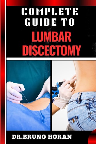 Complete Guide to Lumbar Discectomy Essential Handbook To Expert Insights On Minimally Invasive Surgery, Spinal Disc Treatment, Pain Management, And Recovery Strategies