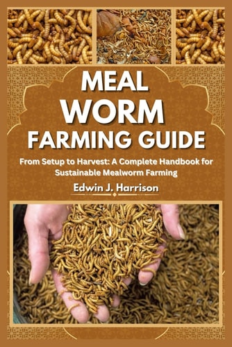 Meal Worm Farming Guide From Setup to Harvest: A Complete Handbook for Sustainable Mealworm Farming