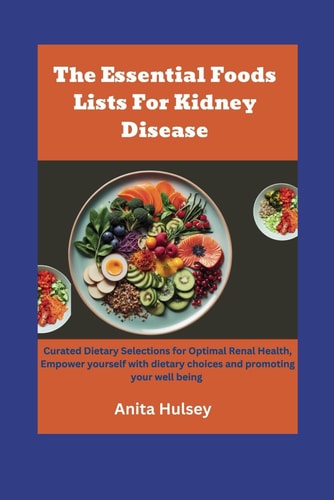 The Essential Foods Lists For Kidney Disease Curated Dietary Selections for Optimal Renal Health, Empower Yourself with Dietary Choices and Promoting Your Well Being