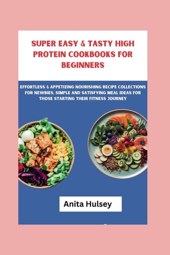 Super Easy & Tasty High Protein Cookbooks for Beginners Effortless & Appetizing Nourishing Recipe Collections for Newbies, Simple and Satisfying Meal Ideas for Those Starting Their Fitness Journey