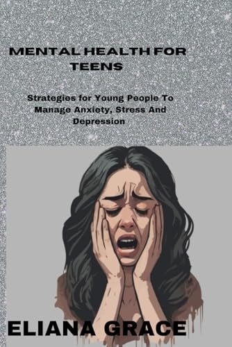 Mental Health for Teens Strategies for Young People to Manage Anxiety, Stress and Depression And a Practical Steps to Mental Well-being for Adolescents.
