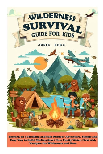 Wilderness Survival Guide for Kids Embark on a Thrilling and Safe Outdoor Adventure. Simple and Easy Way to Build Shelter, Start Fire, Purify Water, First Aid, Navigate the Wilderness and More