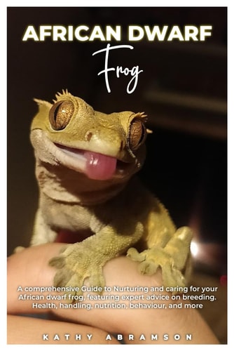 AFRICAN DWARF Frog A Comprehensive Guide to Nurturing and Caring for Your African Dwarf Frog, Featuring Expert Advice on Breeding, Health, Handling, Nutrition, Behaviour, and More.