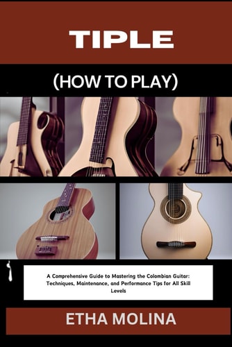 Tiple (How to Play) A Comprehensive Guide to Mastering the Colombian Guitar: Techniques, Maintenance, and Performance Tips for All Skill Levels