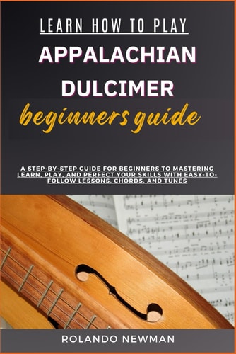 Learn How to Play Appalachian Dulcimer Beginners Guide A Step-By-Step Guide For Beginners To Mastering Learn, Play, And Perfect Your Skills With Easy-To-Follow Lessons, Chords, And Tunes