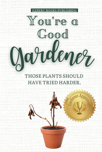 You're a Good Gardener Those Plants Should Have Tried Harder: A Humorous Guide to Gardening, Being a Plant Parent, and Plants Dying.
