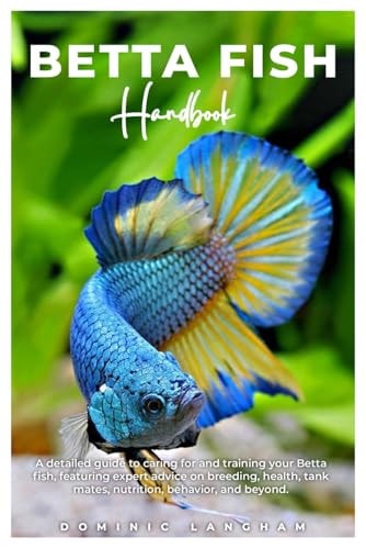 BETTA FISH Handbook A Detailed Guide to Caring for and Training Your Betta Fish, Featuring Expert Advice on Breeding, Health, Tank Mates, Nutrition, Behavior, and Beyond.