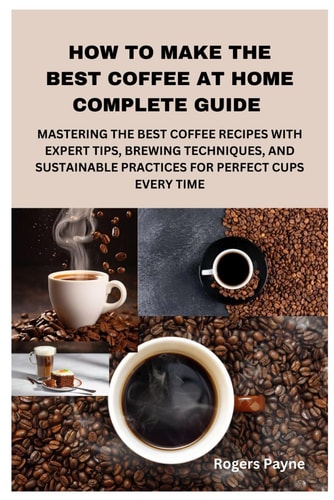 How to Make the Best Coffee at Home Complete Guide Mastering the Best Coffee Recipes with Expert Tips, Brewing Techniques, and Sustainable Practices for Perfect Cups Every Time