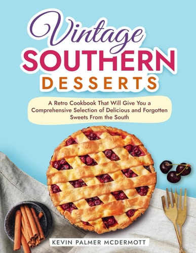 Vintage Southern Desserts A Retro Cookbook That Will Give You a Comprehensive Selection of Delicious and Forgotten Sweets From the South